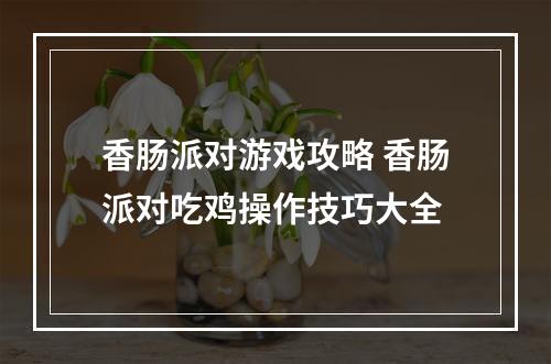 香肠派对游戏攻略 香肠派对吃鸡操作技巧大全