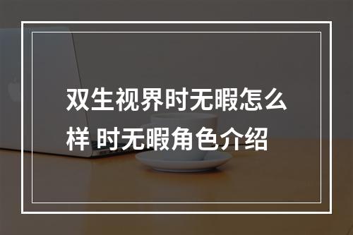 双生视界时无暇怎么样 时无暇角色介绍