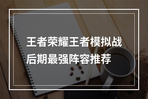 王者荣耀王者模拟战后期最强阵容推荐