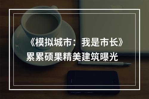 《模拟城市：我是市长》累累硕果精美建筑曝光