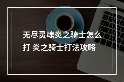 无尽灵魂炎之骑士怎么打 炎之骑士打法攻略