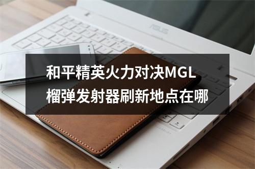 和平精英火力对决MGL榴弹发射器刷新地点在哪