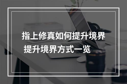 指上修真如何提升境界 提升境界方式一览