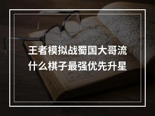 王者模拟战蜀国大哥流什么棋子最强优先升星