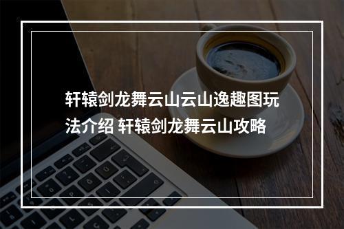 轩辕剑龙舞云山云山逸趣图玩法介绍 轩辕剑龙舞云山攻略