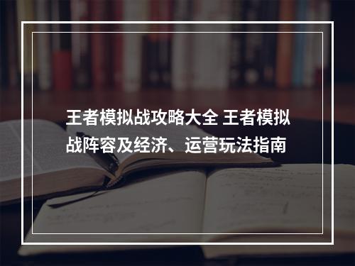 王者模拟战攻略大全 王者模拟战阵容及经济、运营玩法指南