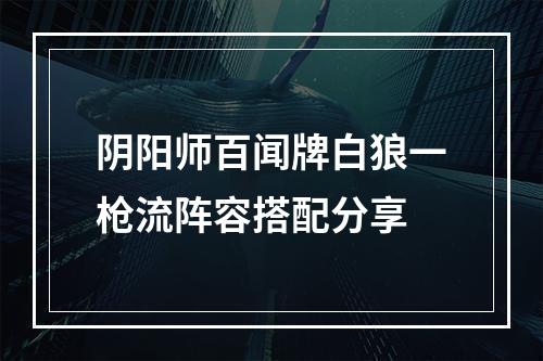 阴阳师百闻牌白狼一枪流阵容搭配分享