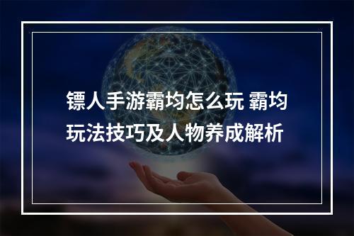 镖人手游霸均怎么玩 霸均玩法技巧及人物养成解析