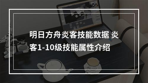 明日方舟炎客技能数据 炎客1-10级技能属性介绍