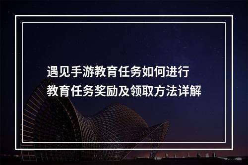 遇见手游教育任务如何进行 教育任务奖励及领取方法详解