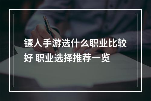 镖人手游选什么职业比较好 职业选择推荐一览