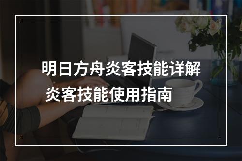 明日方舟炎客技能详解 炎客技能使用指南