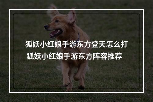 狐妖小红娘手游东方登天怎么打 狐妖小红娘手游东方阵容推荐