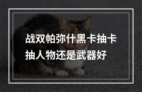 战双帕弥什黑卡抽卡抽人物还是武器好