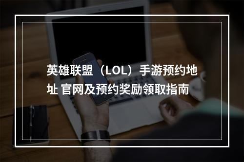 英雄联盟（LOL）手游预约地址 官网及预约奖励领取指南