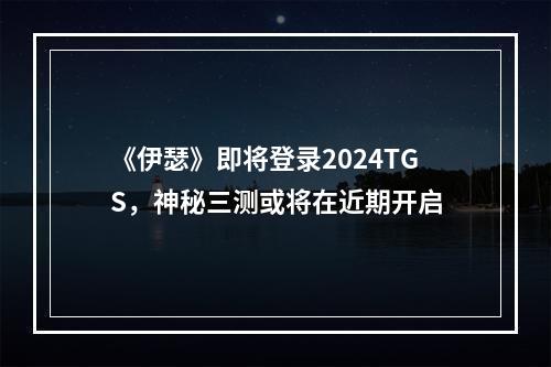 《伊瑟》即将登录2024TGS，神秘三测或将在近期开启