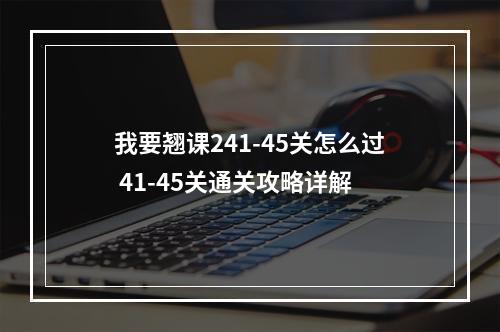 我要翘课241-45关怎么过 41-45关通关攻略详解