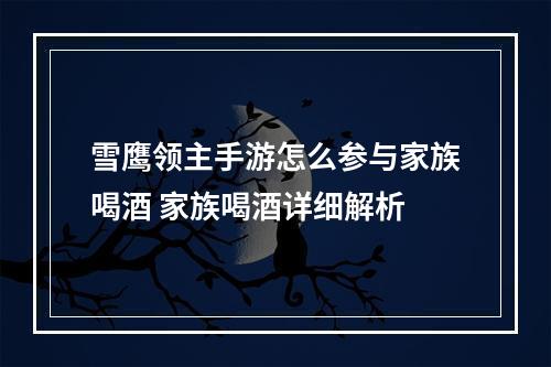 雪鹰领主手游怎么参与家族喝酒 家族喝酒详细解析