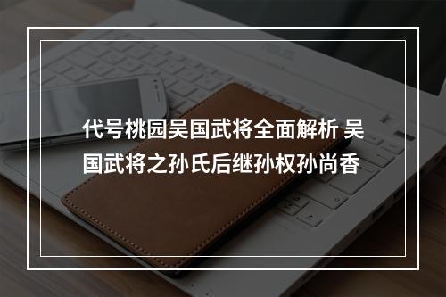 代号桃园吴国武将全面解析 吴国武将之孙氏后继孙权孙尚香