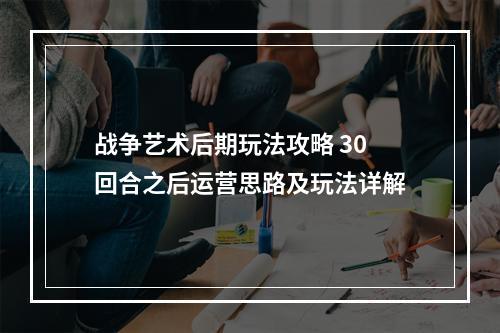 战争艺术后期玩法攻略 30回合之后运营思路及玩法详解