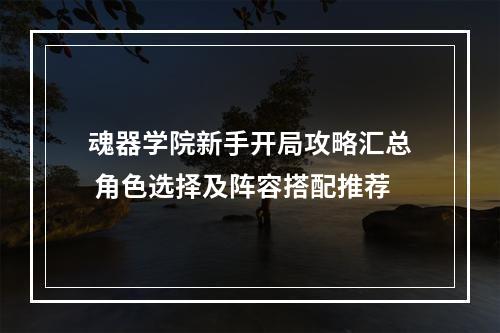 魂器学院新手开局攻略汇总 角色选择及阵容搭配推荐