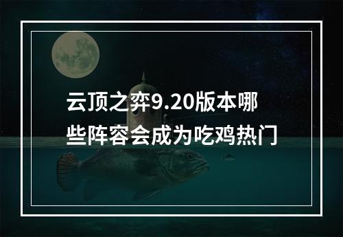 云顶之弈9.20版本哪些阵容会成为吃鸡热门