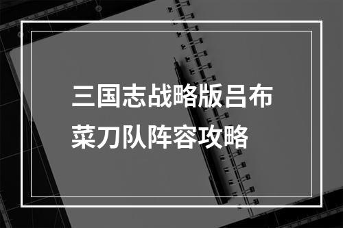 三国志战略版吕布菜刀队阵容攻略