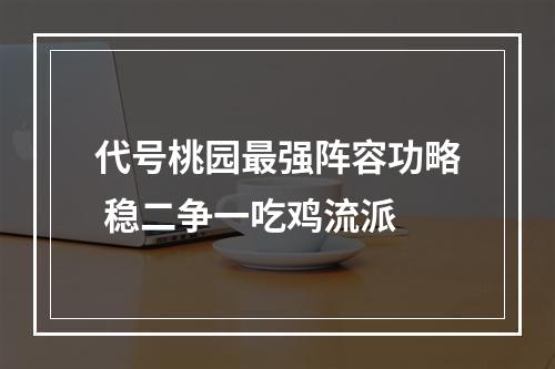 代号桃园最强阵容功略 稳二争一吃鸡流派