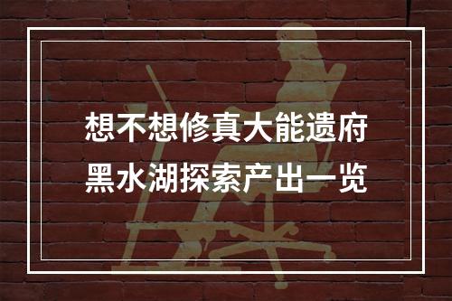 想不想修真大能遗府黑水湖探索产出一览