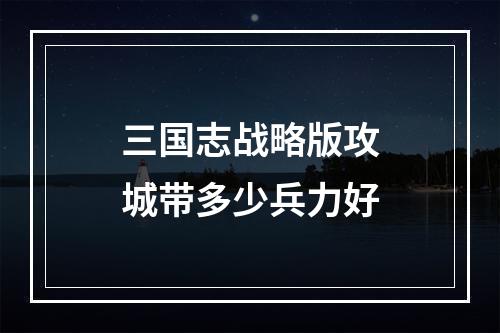 三国志战略版攻城带多少兵力好