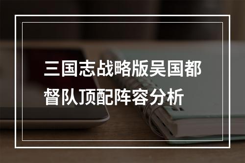 三国志战略版吴国都督队顶配阵容分析