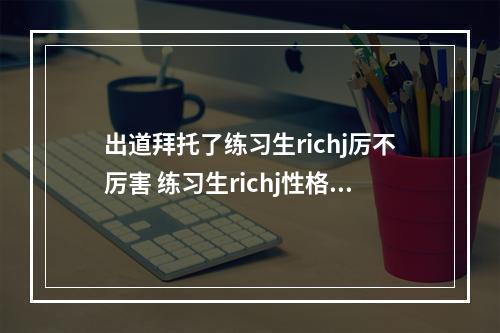 出道拜托了练习生richj厉不厉害 练习生richj性格及定位详解