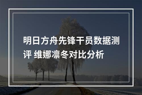 明日方舟先锋干员数据测评 维娜凛冬对比分析