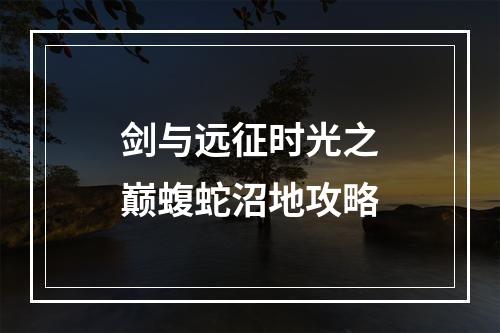 剑与远征时光之巅蝮蛇沼地攻略