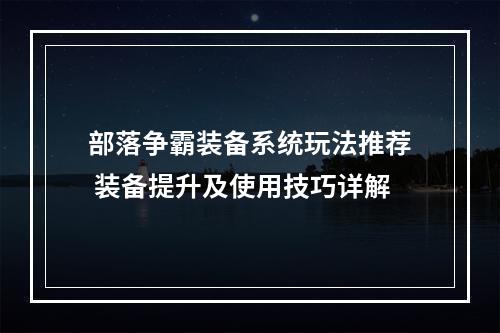 部落争霸装备系统玩法推荐 装备提升及使用技巧详解