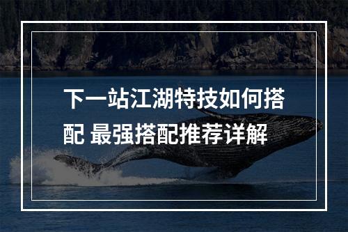 下一站江湖特技如何搭配 最强搭配推荐详解