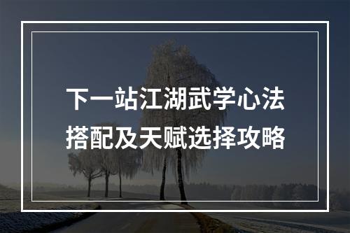 下一站江湖武学心法搭配及天赋选择攻略