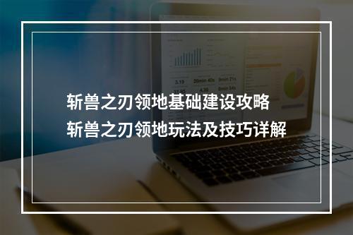 斩兽之刃领地基础建设攻略 斩兽之刃领地玩法及技巧详解