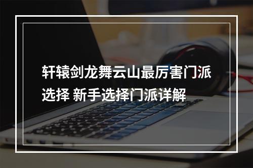 轩辕剑龙舞云山最厉害门派选择 新手选择门派详解