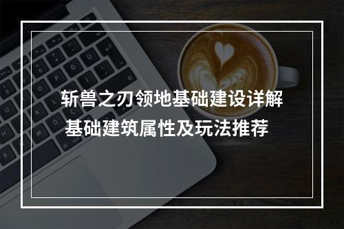 斩兽之刃领地基础建设详解 基础建筑属性及玩法推荐