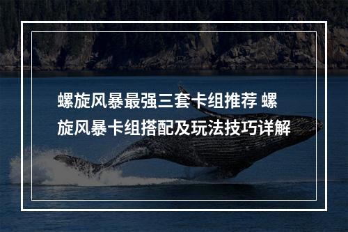 螺旋风暴最强三套卡组推荐 螺旋风暴卡组搭配及玩法技巧详解