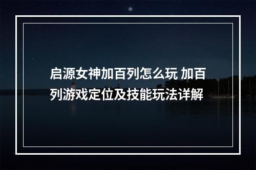 启源女神加百列怎么玩 加百列游戏定位及技能玩法详解