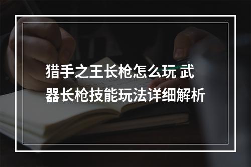 猎手之王长枪怎么玩 武器长枪技能玩法详细解析