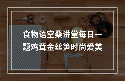 食物语空桑讲堂每日一题鸡茸金丝笋时尚爱美