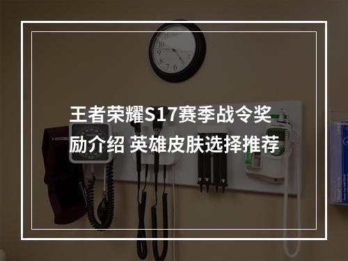 王者荣耀S17赛季战令奖励介绍 英雄皮肤选择推荐