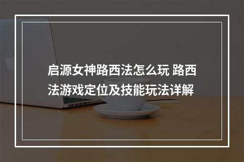 启源女神路西法怎么玩 路西法游戏定位及技能玩法详解