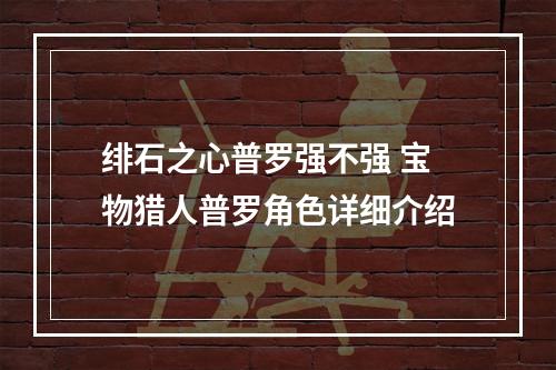 绯石之心普罗强不强 宝物猎人普罗角色详细介绍