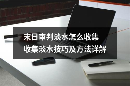 末日审判淡水怎么收集 收集淡水技巧及方法详解