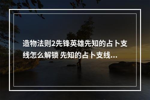 造物法则2先锋英雄先知的占卜支线怎么解锁 先知的占卜支线剧情详解