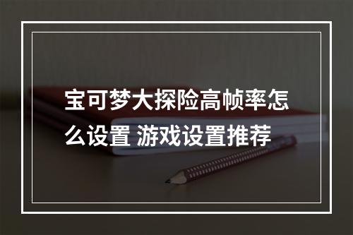 宝可梦大探险高帧率怎么设置 游戏设置推荐